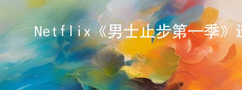 蔡浙飞的动漫综艺大全,Netflix《男士止步第一季》迅雷下载/在线观看/百度云-都市/情感-美剧天堂